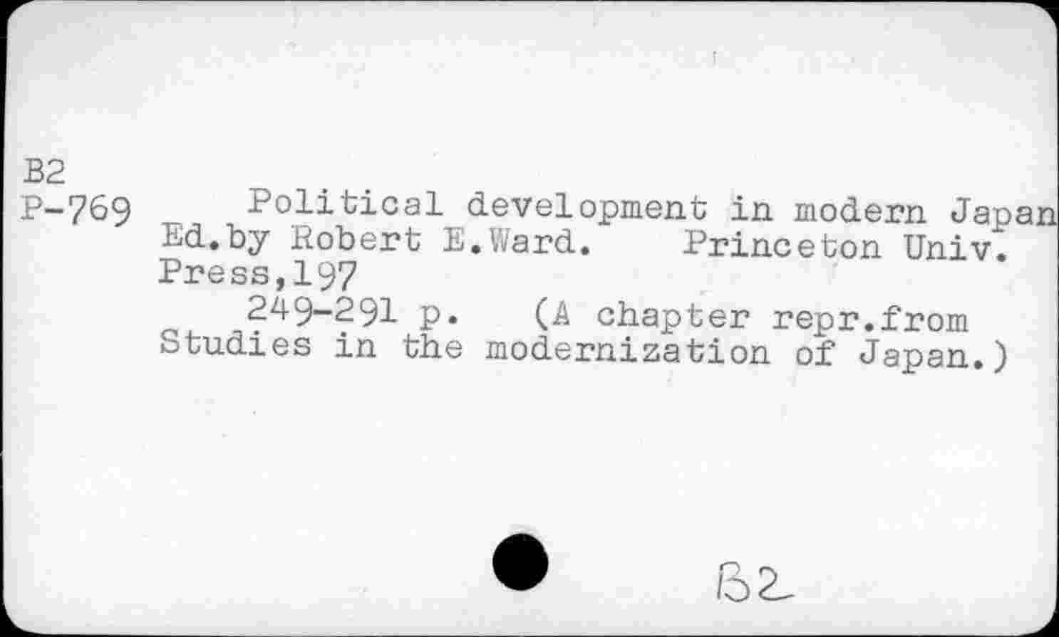 ﻿B2
P-769 Political development in modern Japan Ed.by Robert E.Ward. Princeton Univ. Press,197
^49-291 p. (A chapter repr.from Studies m the modernization of Japan.)
